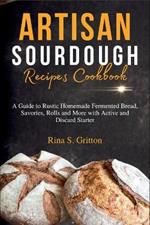 Artisan Sourdough Recipes Cookbook: A Guide to Rustic Homemade Fermented Bread, Savories, Rolls and More with Active and Discard Starter