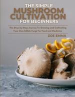 The Simple Mushroom Cultivation For Beginners: The Step-by-Step Journey To Growing and Cultivating Your Own Edible Fungi For Food and Medicine