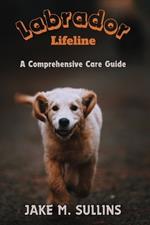 Labrador Lifeline: A Comprehensive Care Guide: A Comprehensive Guide to Nurturing, Understanding, Grooming and Celebrating Your Lifelong Companion