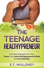 The Teenage Healthypreneur: 8 Simple Strategies On How Teens Can Learn Entrepreneurial Skills and Live Healthy