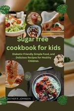 Sugar free cookbook for kids: Diabetic-Friendly Simple Food, and Delicious Recipes for Healthy Children.