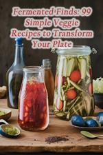 Fermented Finds: 99 Simple Veggie Recipes to Transform Your Plate