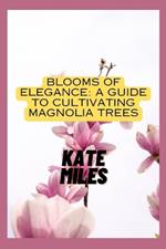 Blooms of Elegance: A Guide to Cultivating Magnolia Trees: Nurturing Beauty from Root to Petal for a Flourishing Magnolia Garden