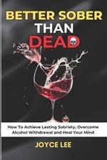 Better Sober Than Dead: How To Achieve Lasting Sobriety, Overcome Alcohol Withdrawal, and Heal Your Mind