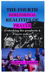 The Fourth Dimensional Realities of Prayer: Unlocking the prophetic & Prayer codes