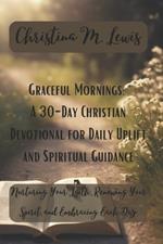 Graceful Mornings: A 30-Day Christian Devotional for Daily Uplift and Spiritual Guidance: Nurturing Your Faith, Renewing Your Spirit, and Embracing Each Day with God's Grace