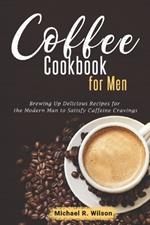 Coffee Cookbook For Men: Brewing Up Delicious Recipes for the Modern Man to Satisfy Caffeine Cravings