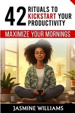 Maximize Your Mornings: 42 Rituals to Kickstart Your Productivity