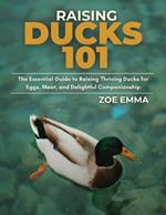 Raising Ducks 101: The Essential Guide to Raising Thriving Ducks for Eggs, Meat, and Delightful Companionship