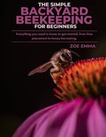 The Simple Backyard Beekeeping For Beginners: Everything you need to know to get started, from hive placement to honey harvesting