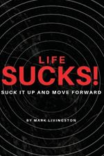 Life Sucks!: Suck It Up and Move Forward