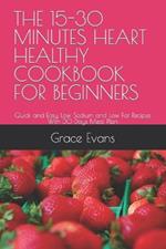 The 15-30 Minutes Heart Healthy Cookbook for Beginners: Quick and Easy Low Sodium and Low Fat Recipes With 30 Days Meal Plan