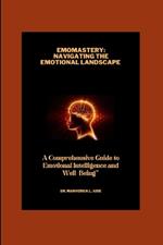 Emo-Mastery: Navigating the Emotional Landscape And A Comprehensive Guide To Emotional Intelligence And Wellbeing