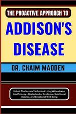 The Proactive Approach to Addison's Disease: Unlock The Secrets To Optimal Living With Adrenal Insufficiency-Strategies For Resilience, Nutritional Balance, And Emotional Well-Being