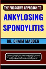 The Proactive Approach to Ankylosing Spondylitis: Empower Yourself With Expert Insights On Treatment Options, Lifestyle Changes, And Building Resilience To Conquer AS And Reclaim Your Quality Of Life