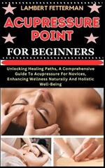 Acupressure Point for Beginners: Unlocking Healing Paths, A Comprehensive Guide To Acupressure For Novices, Enhancing Wellness Naturally And Holistic Well-Being
