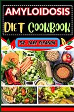 Amyloidosis Diet Cookbook: Optimizing Health Through Nutrition For A Healthy Lifestyle, Holistic Wellness, Easy Stress Free And More