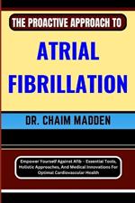 The Proactive Approach to Atrial Fibrillation: Empower Yourself Against Afib - Essential Tools, Holistic Approaches, And Medical Innovations For Optimal Cardiovascular Health