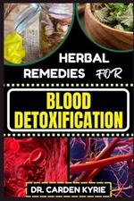 Herbal Remedies for Blood Detoxification: Harnessing The Power Of Herbs For Natural Body Nourishment, Cleansing, Rejuvenating, And Lifestyle Changes For Optimal Well-Being