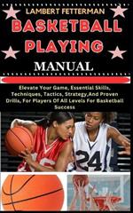 Basketball Playing Manual: Elevate Your Game, Essential Skills, Techniques, Tactics, Strategy, And Proven Drills, For Players Of All Levels For Basketball Success