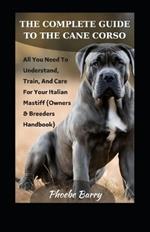 The Complete Guide To The Cane Corso: All You Need To Understand, Train, And Care For Your Italian Mastiff (Owners & Breeders Handbook)