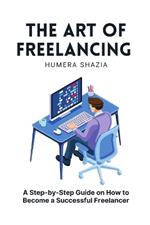 The Art of Freelancing: A Step-by-Step Guide on How to Become a Successful Freelancer