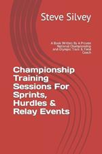 Championship Training Sessions For Sprints, Hurdles & Relay Events: A Book Written By A Proven National Championship and Olympic Track & Field Coach