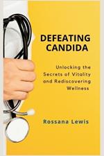 Defeating Candida: Unlocking the Secrets of Vitality and Rediscovering Wellness