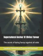 Supernatural Anchor Of Divine Favour: The secret of being favour against all odds