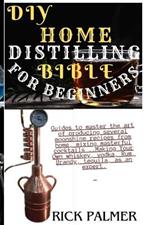 DIY Home Distilling Bible for Beginners: Guides to master the art of producing several moonshine recipes from home, mixing masterful cocktails ..Making Your Own whiskey, vodka, Rum, Brandy, tequila, as an expert.