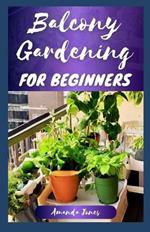 Balcony Gardening for Beginners: The Comprehensive Balcony Guide to Grow Plants, Herbs, and Flowers, With a Garden Design Tips