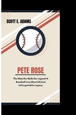 Pete Rose: The Man, The Myth, The Legend - A Baseball Icon, Rise, Fall And Unforgettable Legacy