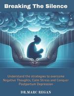 Breaking The Silence: Understand the strategies to overcome Negative Thoughts, Calm Stress and Conquer Postpartum Depression