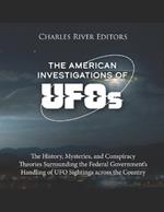 The American Investigations of UFOs: The History, Mysteries, and Conspiracy Theories Surrounding the Federal Government's Handling of UFO Sightings across the Country