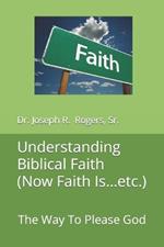 Understanding Biblical Faith (Now Faith Is...etc.): The Way To Please God