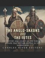 The Anglo-Saxons and the Jutes: The History and Legacy of the European Groups that Settled Britain in the Middle Ages