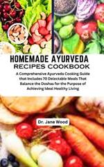 Homemade Ayurveda Recipes Cookbook: A Comprehensive Ayurveda Cooking Guide that Includes 70 Delectable Meals That Balance the Doshas for the Purpose of Achieving Ideal Healthy Living