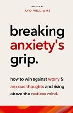 Breaking Anxiety's Grip: Rising Above The Restless Mind: How To Win Against Worry And Anxious Thoughts