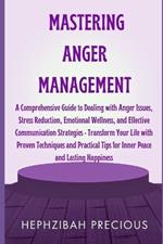 Mastering Anger Management: A Comprehensive Guide to Dealing with Anger Issues, Stress Reduction, Emotional Wellness, & Effective Communication Strategies - Transform Your Life with Proven Techniques