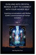 Evolving Into Crystal Beings Vol I: A GIFT TO CONNECT WITH YOUR HIGHER SELF: Inspiring Conversations with Mother Earth's Consciousness on Human Evolution