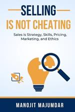 Selling Is Not Cheating: Sales is Strategy, Skills, Pricing, Marketing, and Ethics