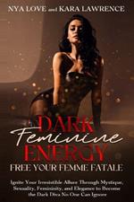 Dark Feminine Energy - Free Your Femme Fatale: Ignite Your Irresistible Allure Through Mystique, Sexuality, Femininity, and Elegance to Become the Dark Diva No One Can Ignore