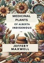 Medicinal Plants of Alberta Indigenous: Exploring the Medicinal Plants of Alberta Indigenous Heritage
