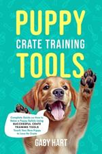 Puppy Crate Training Tools: Complete Guide on How to Raise a Puppy Safely Using Successful Crate Training Tools-Teach Your New Puppy to Love Its Crate