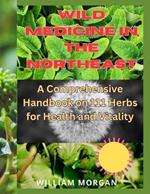 Wild Medicine in the Northeast: A Comprehensive Handbook on 111 Herbs for Health and Vitality
