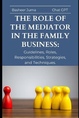 The Role of the Mediator in the Family Business: Guidelines, Roles, Responsibilities, Strategies, and Techniques. - Basheer Juma - cover