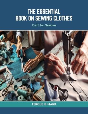 The Essential Book on Sewing Clothes: Craft for Newbies - Fergus B Mark - cover