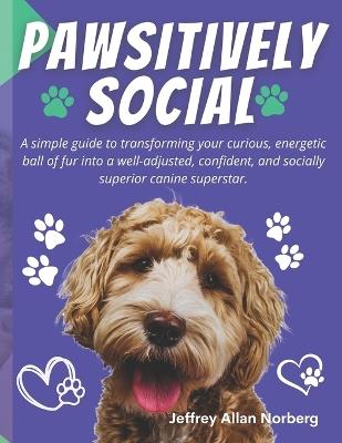 Pawsitively Social: A Simple and Easy-to-Follow Guide for Socializing Your Puppy - Jeffrey Allan Norberg - cover