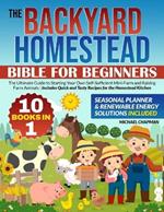 The Backyard Homestead Bible For Beginners: [10 in 1]: The Ultimate Guide to Starting Your Own Self-Sufficient Mini-Farm and Raising Farm Animals Includes Quick and Tasty Recipes for the Homestead Kitchen