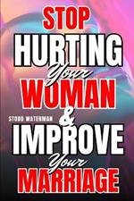 Stop Hurting Your Woman And Improve Your Marriage: A Guide On How To Stop Being An Abusive Husband, Know What Women Want In Relationships, Avoid Divorce & Stop Being A Compulsive Lying Spouse